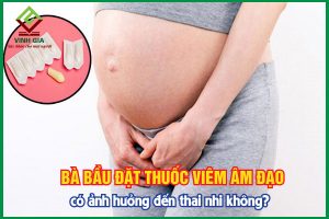 Bà bầu đặt thuốc viêm âm đạo có ảnh hưởng đến thai nhi không?