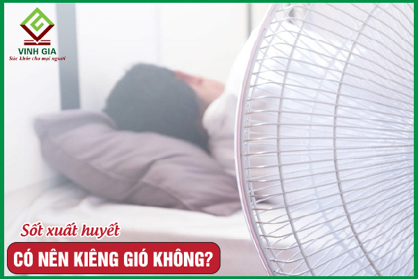 Sốt xuất huyết có kiêng gió không? Cần lưu ý điều gì?