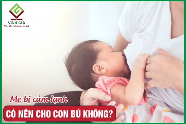 Mẹ bị cảm lạnh có nên cho con bú không?