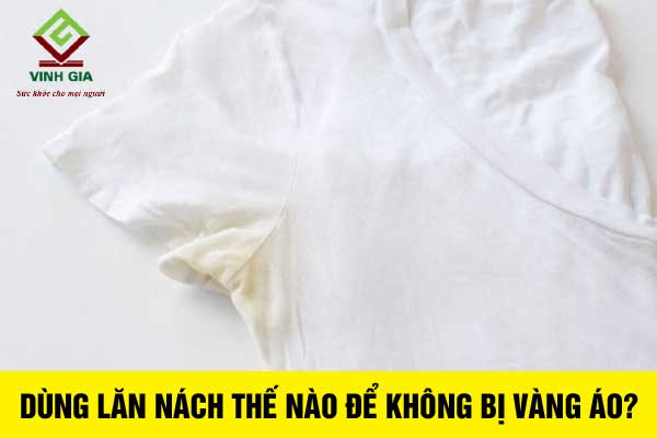 Dùng lăn nách thế nào để không bị vàng áo?