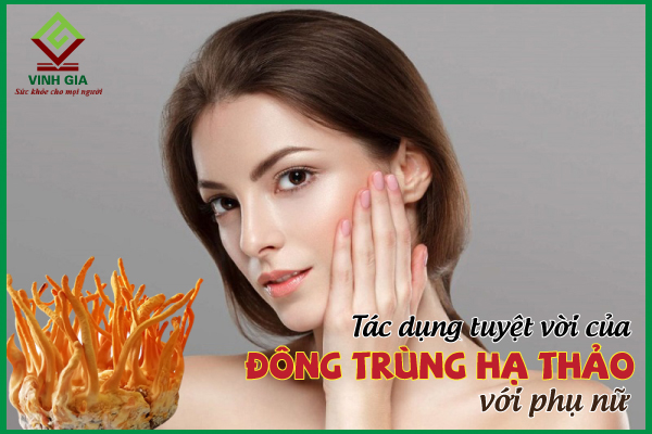 Những tác dụng tuyệt vời của đông trùng hạ thảo với phụ nữ