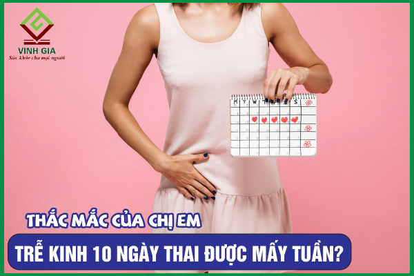 Trễ kinh 10 ngày thai được mấy tuần, bạn có biết không?