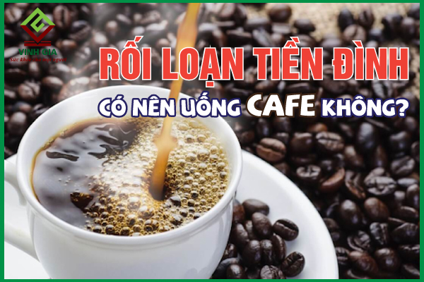 Người bệnh rối loạn tiền đình có nên uống cà phê?